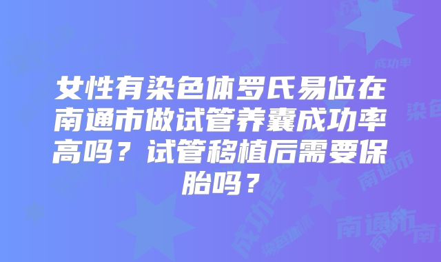 女性有染色体罗氏易位在南通市做试管养囊成功率高吗？试管移植后需要保胎吗？