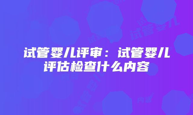 试管婴儿评审:试管婴儿评估检查什么内容