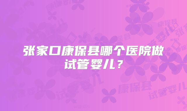 张家口康保县哪个医院做试管婴儿？