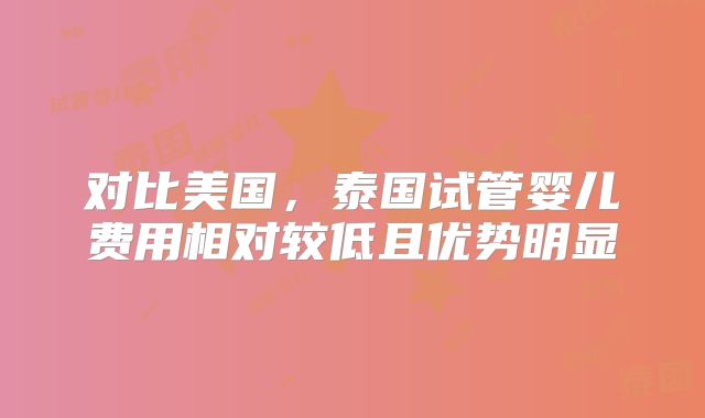 对比美国,泰国试管婴儿费用相对较低且优势明显