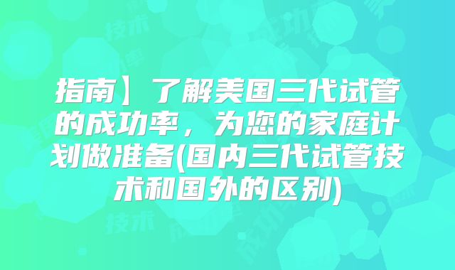 指南】了解美国三代试管的成功率,为您的家庭计划做准备(国内三代试管技术和国外的区别)
