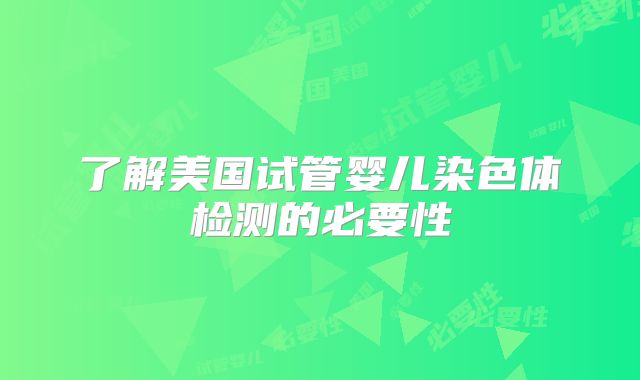 了解美国试管婴儿染色体检测的必要性