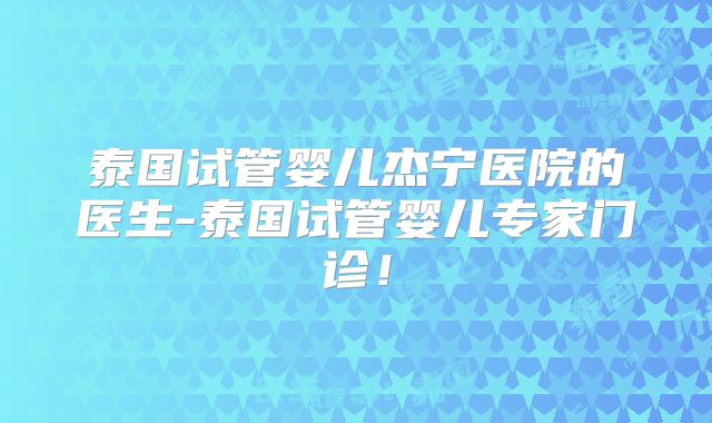 泰国试管婴儿杰宁医院的医生-泰国试管婴儿专家门诊！