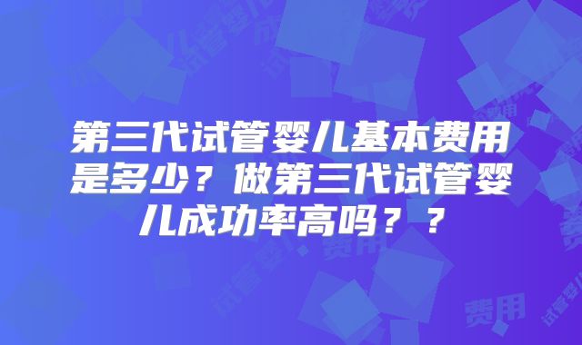 第三代试管婴儿基本费用是多少?做第三代试管婴儿成功率高吗??