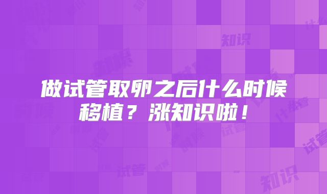 做试管取卵之后什么时候移植?涨知识啦!