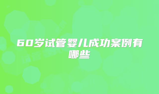 60岁试管婴儿成功案例有哪些
