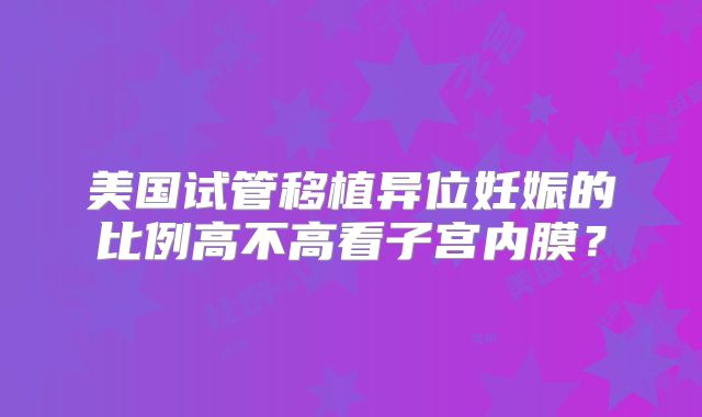 美国试管移植异位妊娠的比例高不高看子宫内膜?