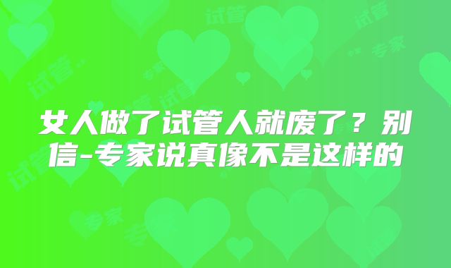 女人做了试管人就废了？别信-专家说真像不是这样的