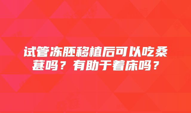 试管冻胚移植后可以吃桑葚吗?有助于着床吗?