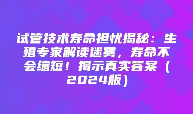试管技术寿命担忧揭秘:生殖专家解读迷雾,寿命不会缩短!揭示真实答案(2024版)