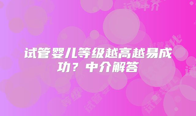 试管婴儿等级越高越易成功？中介解答