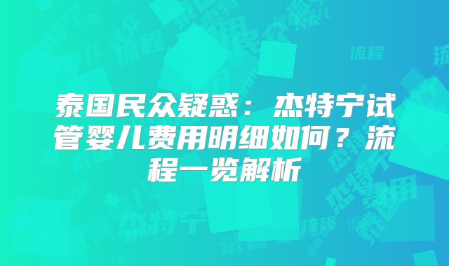 泰国民众疑惑：杰特宁试管婴儿费用明细如何？流程一览解析