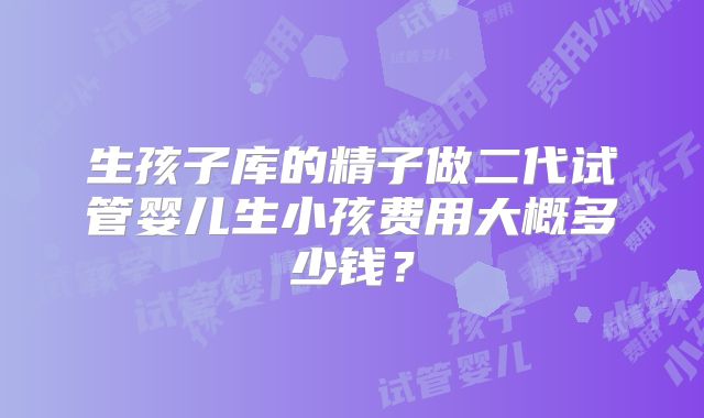 生孩子库的精子做二代试管婴儿生小孩费用大概多少钱？