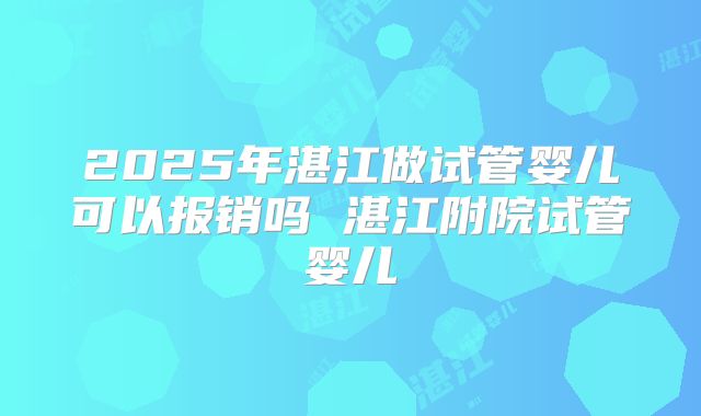 2025年湛江做试管婴儿可以报销吗 湛江附院试管婴儿