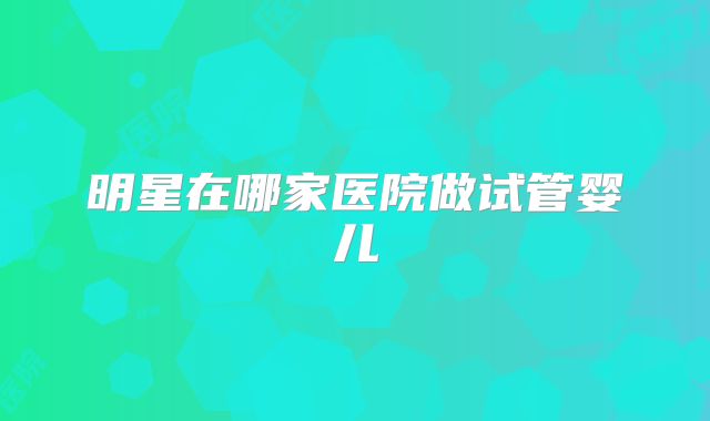 明星在哪家医院做试管婴儿