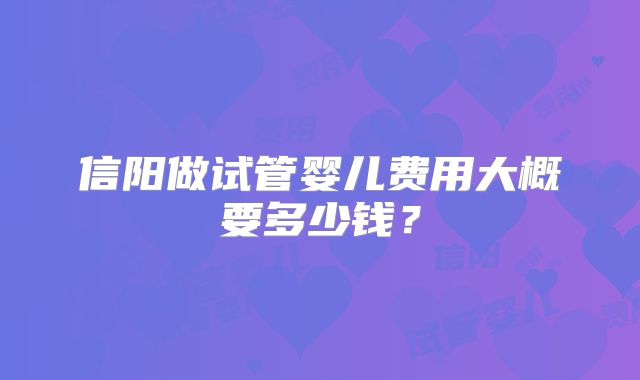 信阳做试管婴儿费用大概要多少钱？