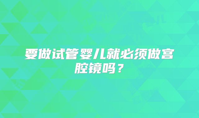 要做试管婴儿就必须做宫腔镜吗?