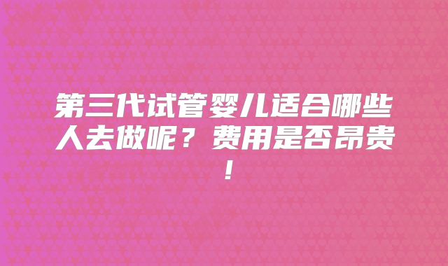 第三代试管婴儿适合哪些人去做呢？费用是否昂贵！