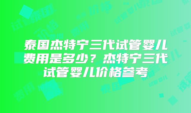 泰国杰特宁三代试管婴儿费用是多少？杰特宁三代试管婴儿价格参考