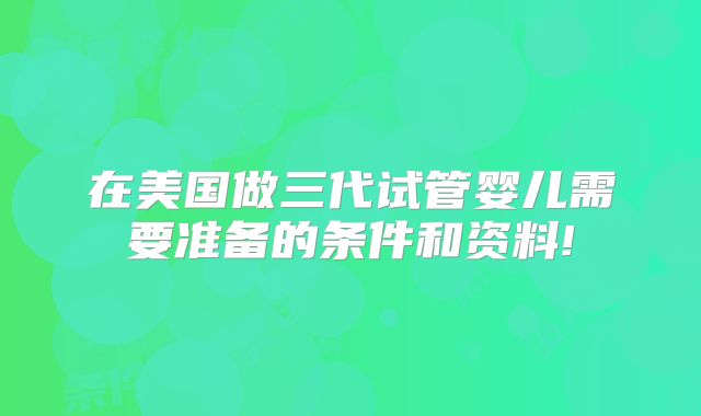 在美国做三代试管婴儿需要准备的条件和资料!