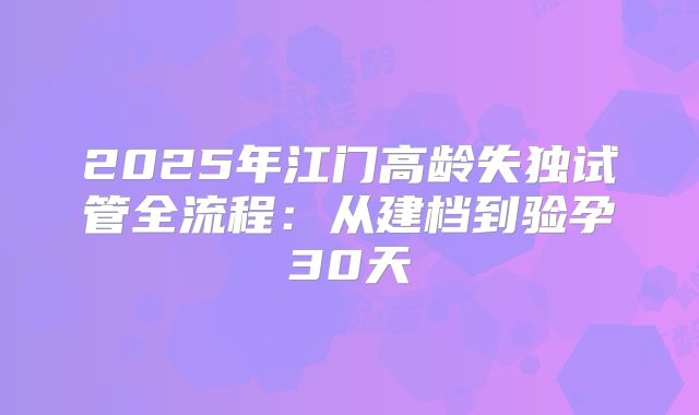 2025年江门高龄失独试管全流程：从建档到验孕30天