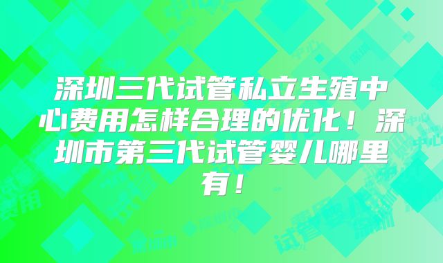 深圳三代试管私立生殖中心费用怎样合理的优化！深圳市第三代试管婴儿哪里有！
