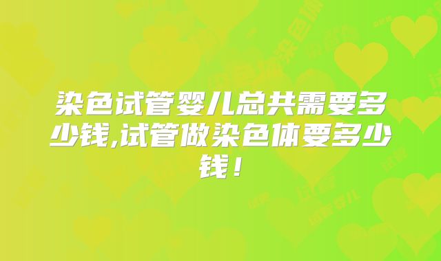 染色试管婴儿总共需要多少钱,试管做染色体要多少钱！