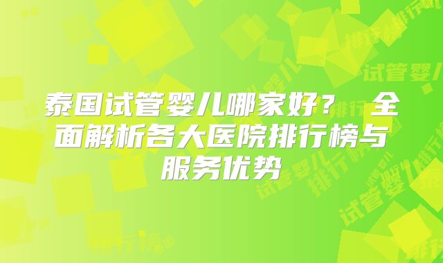 泰国试管婴儿哪家好？ 全面解析各大医院排行榜与服务优势