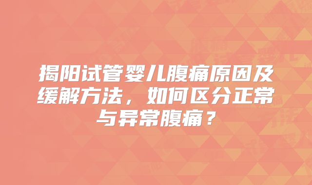 揭阳试管婴儿腹痛原因及缓解方法，如何区分正常与异常腹痛？