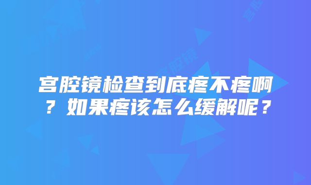 宫腔镜检查到底疼不疼啊？如果疼该怎么缓解呢？