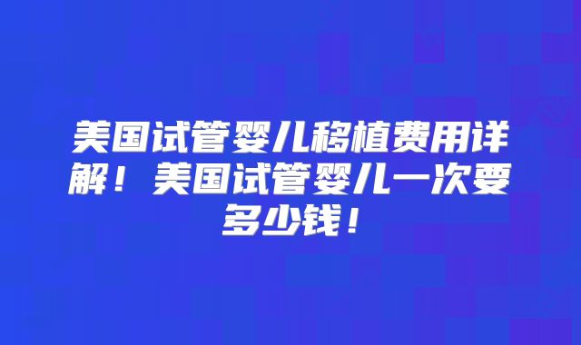 美国试管婴儿移植费用详解!美国试管婴儿一次要多少钱!
