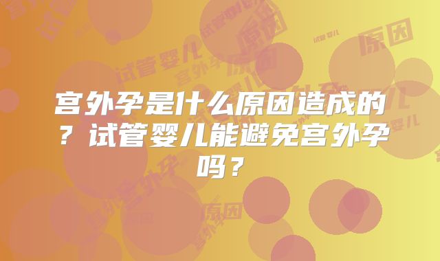 宫外孕是什么原因造成的?试管婴儿能避免宫外孕吗?