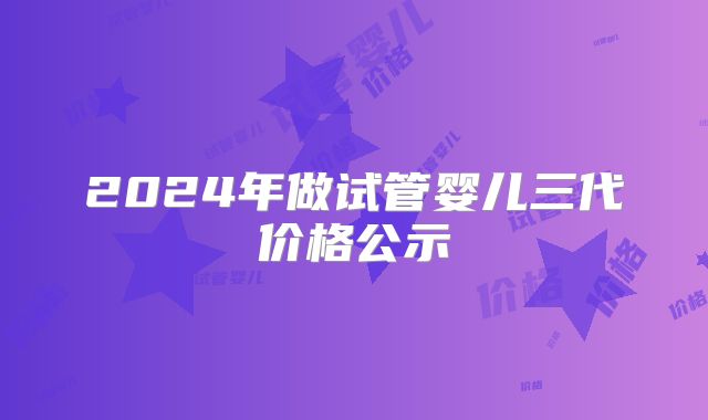 2024年做试管婴儿三代价格公示