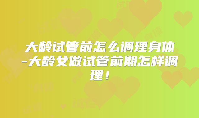 大龄试管前怎么调理身体-大龄女做试管前期怎样调理！