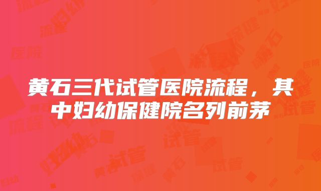 黄石三代试管医院流程，其中妇幼保健院名列前茅