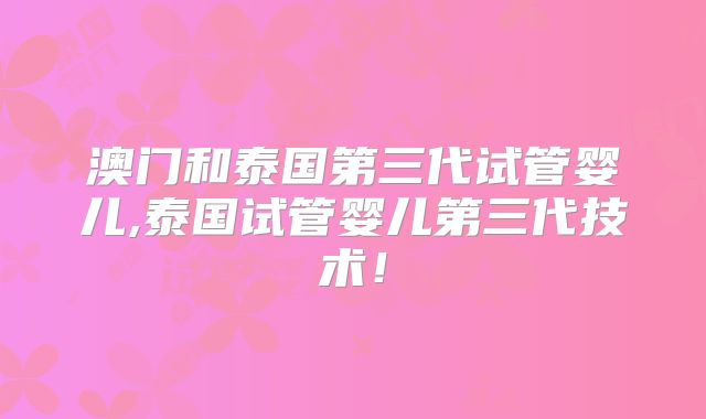 澳门和泰国第三代试管婴儿,泰国试管婴儿第三代技术！