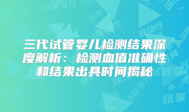 三代试管婴儿检测结果深度解析：检测血值准确性和结果出具时间揭秘