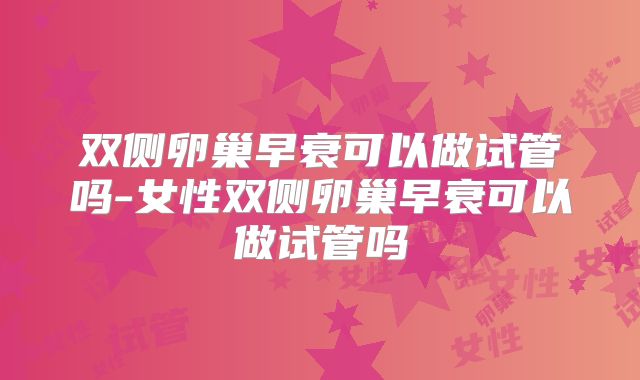 双侧卵巢早衰可以做试管吗-女性双侧卵巢早衰可以做试管吗