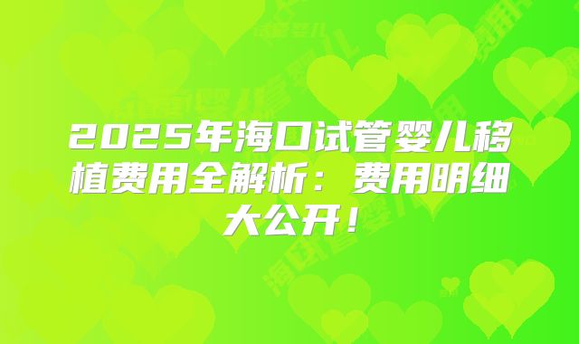 2025年海口试管婴儿移植费用全解析：费用明细大公开！