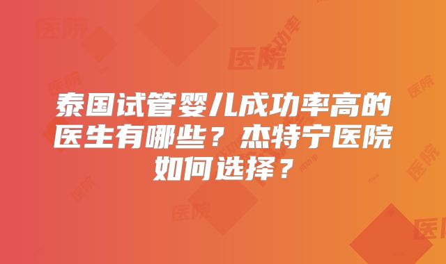 泰国试管婴儿成功率高的医生有哪些？杰特宁医院如何选择？