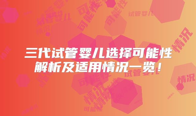三代试管婴儿选择可能性解析及适用情况一览！