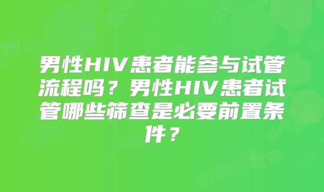 男性HIV患者能参与试管流程吗？男性HIV患者试管哪些筛查是必要前置条件？