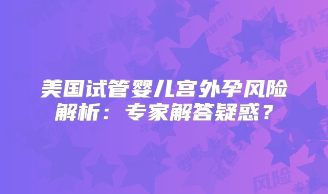 美国试管婴儿宫外孕风险解析:专家解答疑惑?