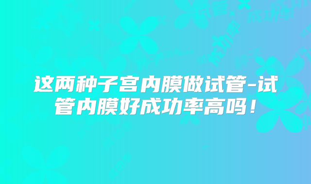 这两种子宫内膜做试管-试管内膜好成功率高吗！