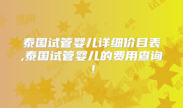 泰国试管婴儿详细价目表,泰国试管婴儿的费用查询！