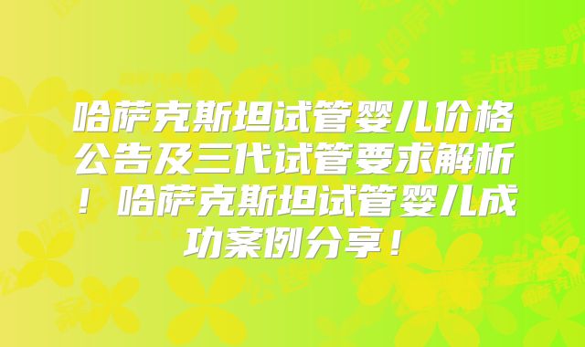 哈萨克斯坦试管婴儿价格公告及三代试管要求解析！哈萨克斯坦试管婴儿成功案例分享！