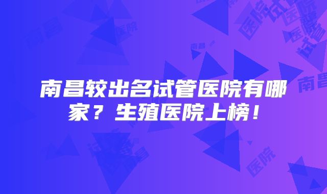 南昌较出名试管医院有哪家?生殖医院上榜!