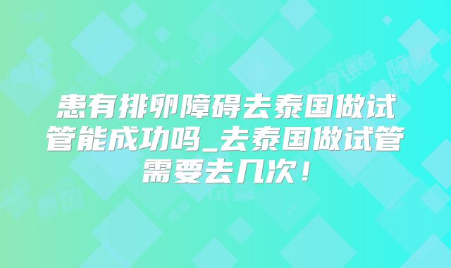 患有排卵障碍去泰国做试管能成功吗_去泰国做试管需要去几次！