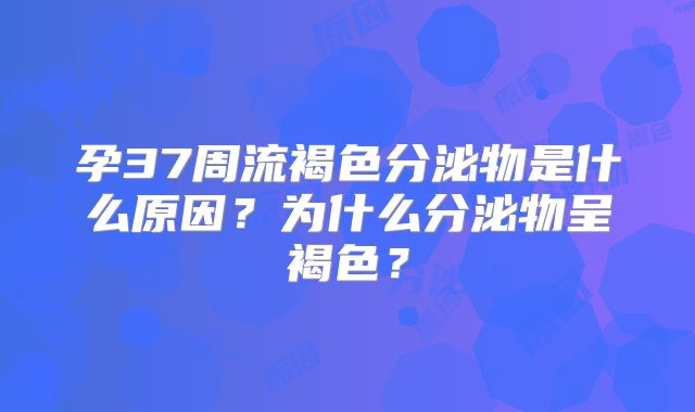 孕37周流褐色分泌物是什么原因?为什么分泌物呈褐色?