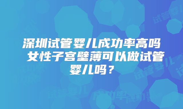 深圳试管婴儿成功率高吗 女性子宫壁薄可以做试管婴儿吗?